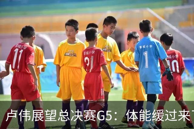 卢伟展望总决赛G5：体能缓过来了，洛夫顿感觉不错，会限制胡金秋